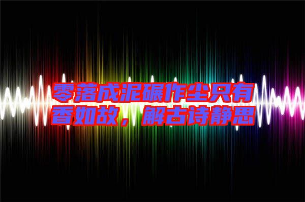 零落成泥碾作塵只有香如故，解古詩靜思