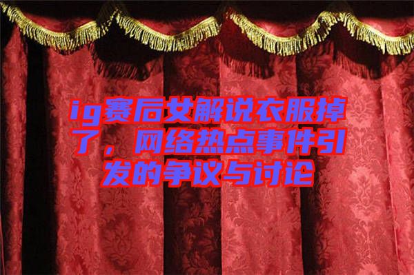 ig賽后女解說衣服掉了，網絡熱點事件引發的爭議與討論