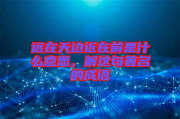 遠在天邊近在前是什么意思,解這句著名的成語