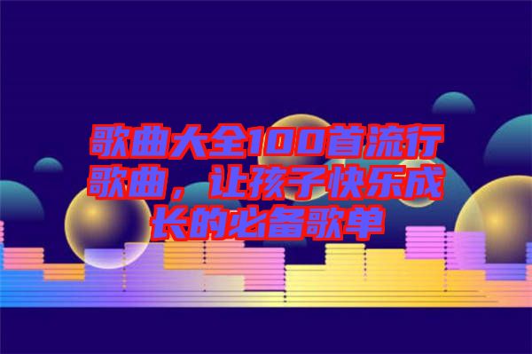 歌曲大全100首流行歌曲，讓孩子快樂成長的必備歌單