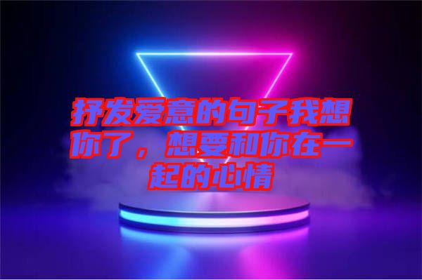 抒發(fā)愛(ài)意的句子我想你了，想要和你在一起的心情