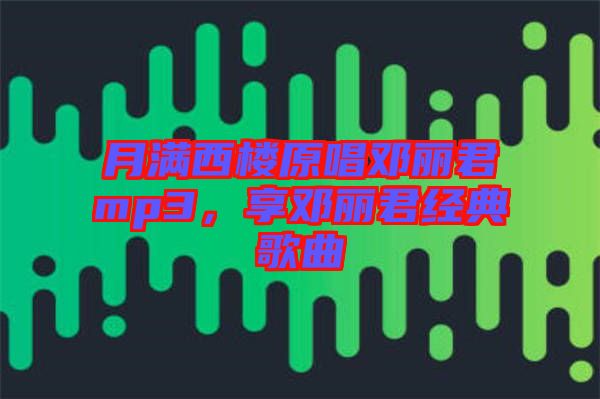 月滿西樓原唱鄧麗君mp3，享鄧麗君經(jīng)典歌曲