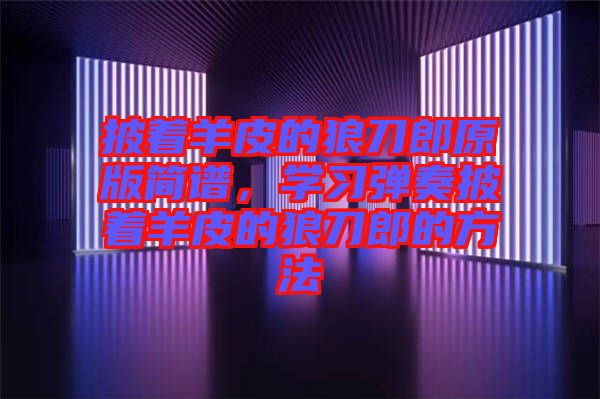 披著羊皮的狼刀郎原版簡譜,學習彈奏披著羊皮的狼刀郎的方法