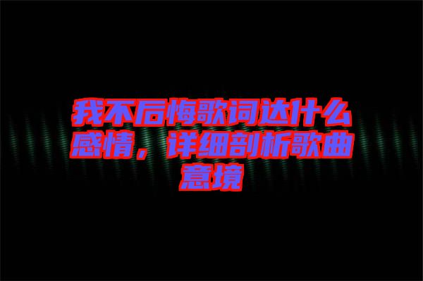 我不后悔歌詞達什么感情,詳細剖析歌曲意境