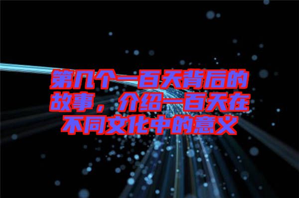第幾個一百天背后的故事,介紹一百天在不同文化中的意義