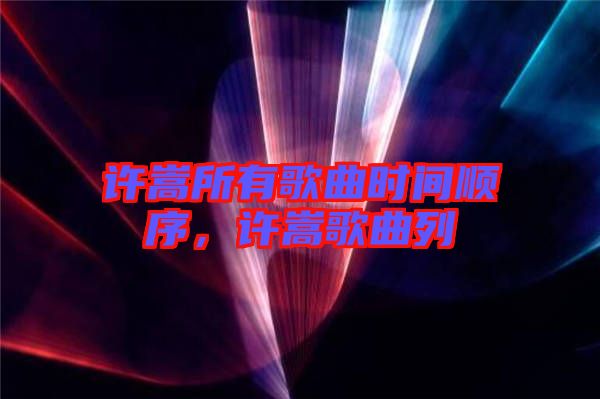 許嵩所有歌曲時間順序,許嵩歌曲列