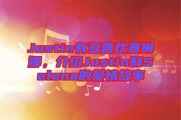 Justin有多喜歡賽琳娜,介紹Justin和Selena的愛(ài)情故事