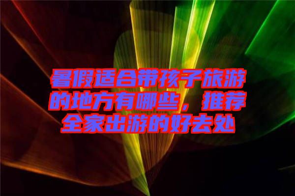暑假適合帶孩子旅游的地方有哪些,推薦全家出游的好去處