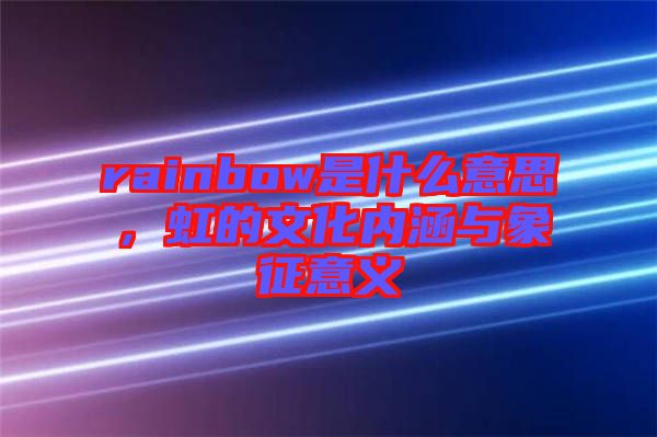 rainbow是什么意思,虹的文化內涵與象征意義