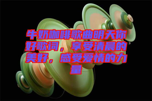 牛奶咖啡歌曲明天你好歌詞,享受清晨的美好,感受愛情的力量