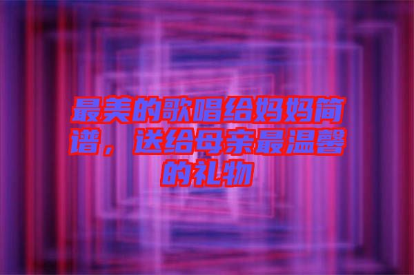 最美的歌唱給媽媽簡譜,送給母親最溫馨的禮物