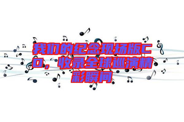 我們的紀念現場版CD，收錄全球巡演精彩瞬間