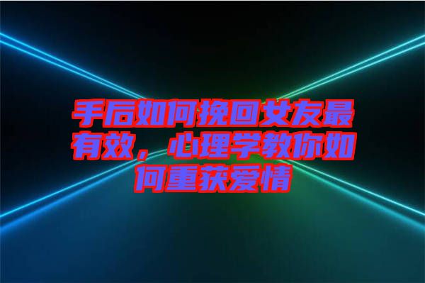 手后如何挽回女友最有效,心理學(xué)教你如何重獲愛情