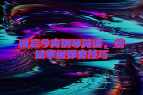 難忘今宵鋼琴簡譜,快速掌握彈奏技巧