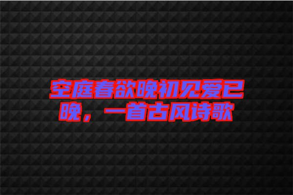 空庭春欲晚初見愛已晚,一首古風詩歌