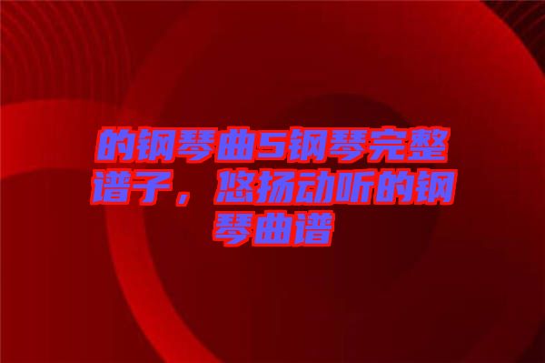 的鋼琴曲5鋼琴完整譜子,悠揚(yáng)動聽的鋼琴曲譜