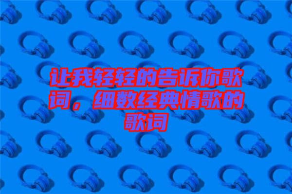 讓我輕輕的告訴你歌詞,細數經典情歌的歌詞