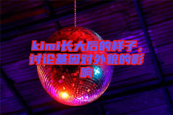 kimi長大后的樣子,討論基因?qū)ν饷驳挠绊? width=