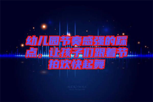 幼兒園節(jié)奏感強(qiáng)的踩點(diǎn),讓孩子們跟著節(jié)拍歡快起舞