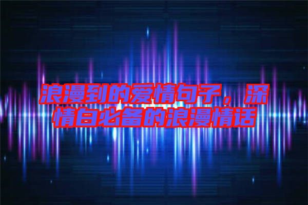 浪漫到的愛情句子，深情白必備的浪漫情話