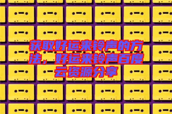 獲取好運來鈴聲的方法,好運來鈴聲百度云資源分享
