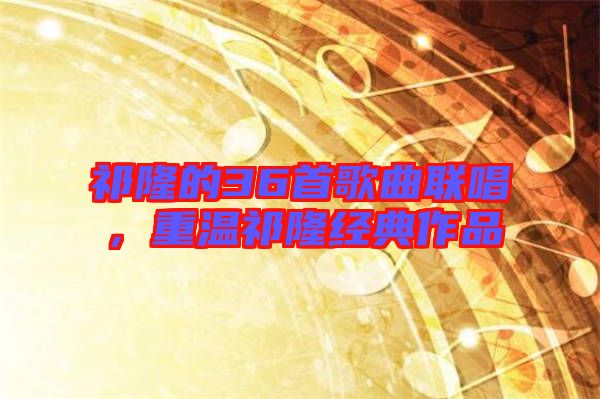 祁隆的36首歌曲聯(lián)唱,重溫祁隆經(jīng)典作品
