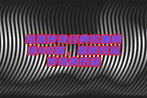 鳳凰傳奇經(jīng)典歌曲精選40首,回顧鳳凰傳奇的歷程