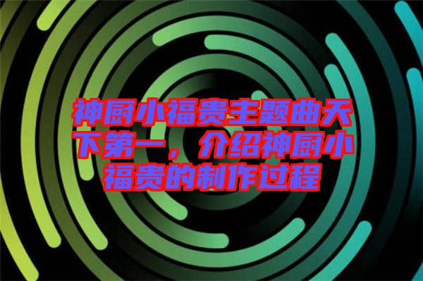 神廚小福貴主題曲天下第一,介紹神廚小福貴的制作過程