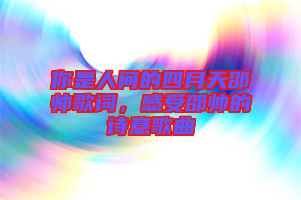 你是人間的四月天邵帥歌詞,感受邵帥的詩(shī)意歌曲