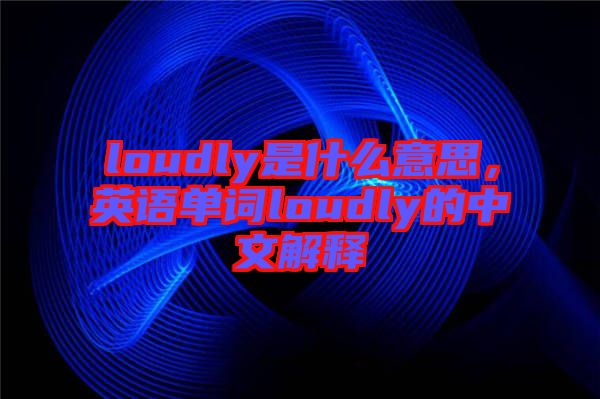 loudly是什么意思,英語單詞loudly的中文解釋