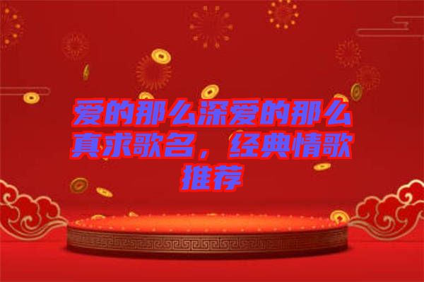 愛的那么深愛的那么真求歌名,經(jīng)典情歌推薦