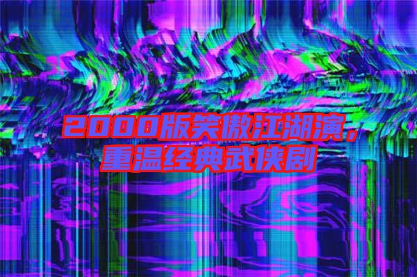 2000版笑傲江湖演,重溫經典武俠劇