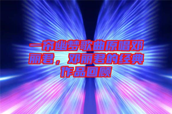 一簾幽夢(mèng)歌曲原唱鄧麗君,鄧麗君的經(jīng)典作品回顧