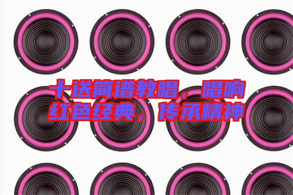 十送簡譜教唱,唱響紅色經典,傳承精神