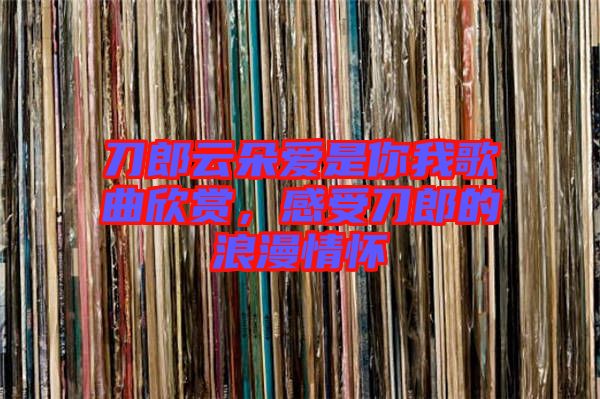 刀郎云朵愛(ài)是你我歌曲欣賞，感受刀郎的浪漫情懷