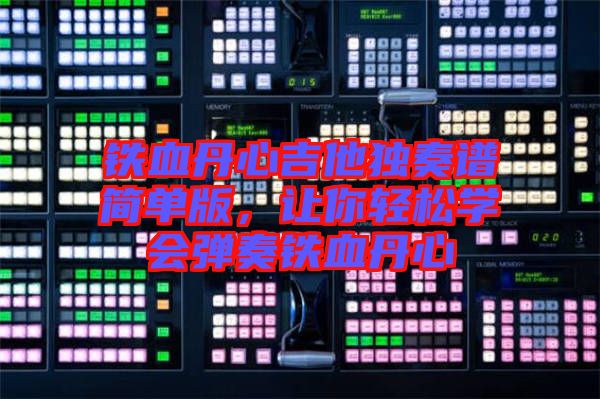 鐵血丹心吉他獨奏譜簡單版，讓你輕松學會彈奏鐵血丹心