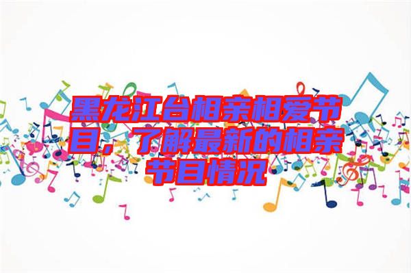 黑龍江臺相親相愛節目,了解最新的相親節目情況