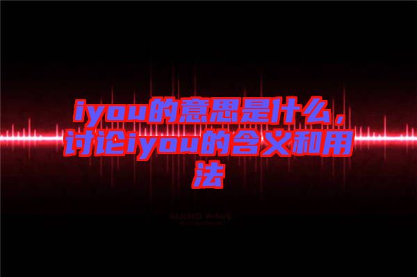 iyou的意思是什么,討論iyou的含義和用法