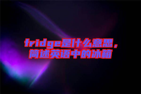 fridge是什么意思,簡述英語中的冰箱