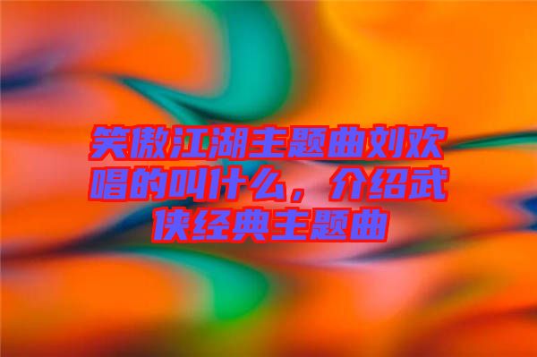 笑傲江湖主題曲劉歡唱的叫什么,介紹武俠經(jīng)典主題曲