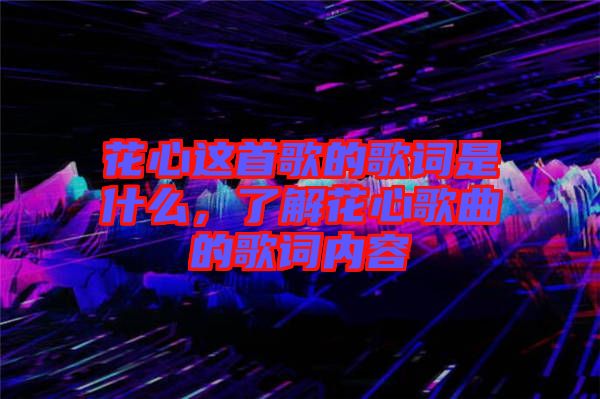 花心這首歌的歌詞是什么,了解花心歌曲的歌詞內(nèi)容