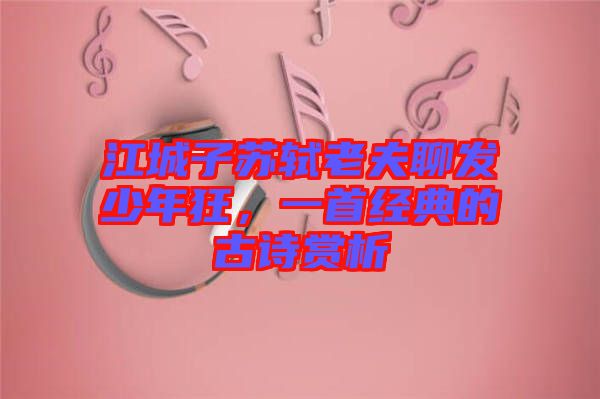 江城子蘇軾老夫聊發(fā)少年狂,一首經(jīng)典的古詩賞析