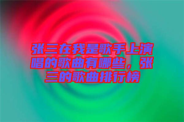 張三在我是歌手上演唱的歌曲有哪些,張三的歌曲排行榜