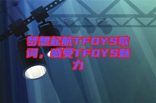 夢想起航TFOYS歌詞，感受TFOYS魅力