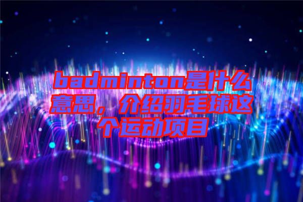 badminton是什么意思,介紹羽毛球這個運動項目