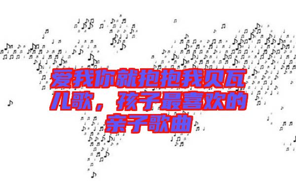 愛我你就抱抱我貝瓦兒歌，孩子最喜歡的親子歌曲