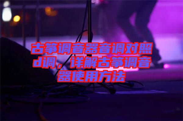 古箏調音器音調對照d調,詳解古箏調音器使用方法