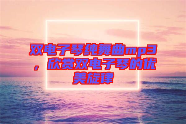 雙電子琴純舞曲mp3,欣賞雙電子琴的優美旋律