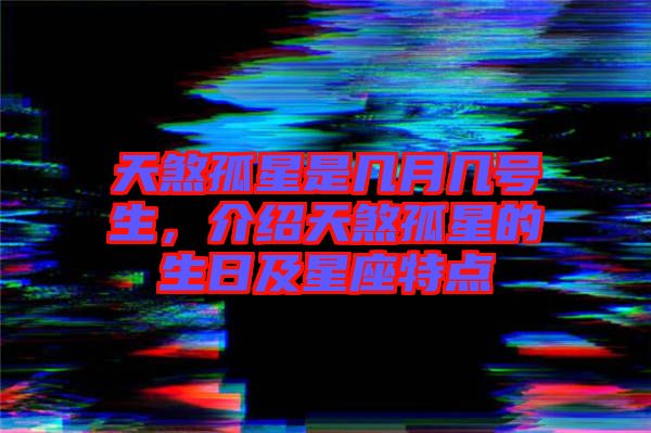天煞孤星是幾月幾號(hào)生,介紹天煞孤星的生日及星座特點(diǎn)