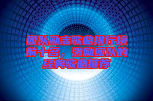 團(tuán)隊(duì)勵(lì)志歌曲排行榜前十名,激勵(lì)團(tuán)隊(duì)的經(jīng)典歌曲推薦